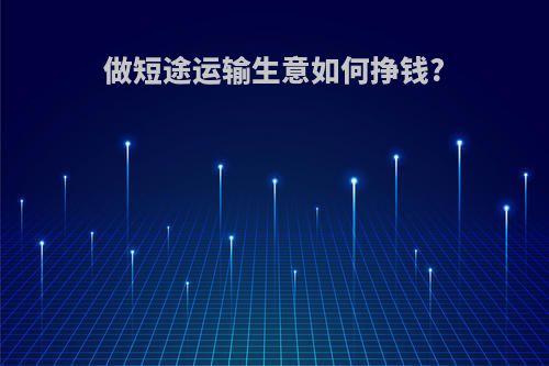 做短途运输生意如何挣钱?