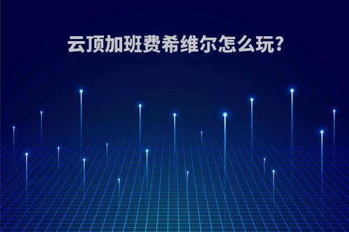 云顶加班费希维尔怎么玩?