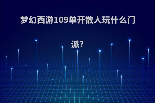 梦幻西游109单开散人玩什么门派?