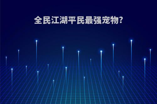 全民江湖平民最强宠物?