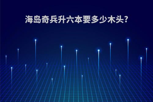 海岛奇兵升六本要多少木头?