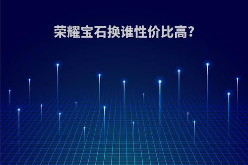 荣耀宝石换谁性价比高?