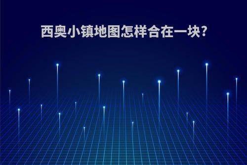 西奥小镇地图怎样合在一块?