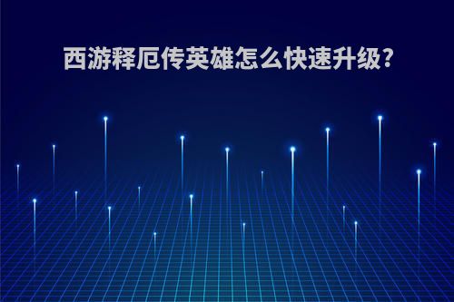西游释厄传英雄怎么快速升级?