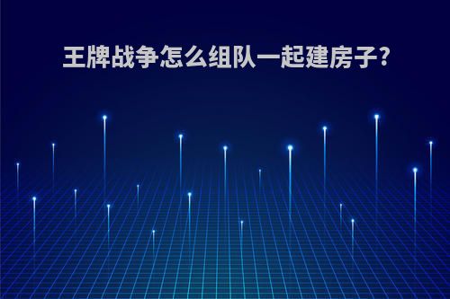 王牌战争怎么组队一起建房子?