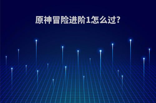 原神冒险进阶1怎么过?
