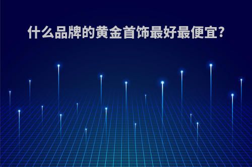什么品牌的黄金首饰最好最便宜?