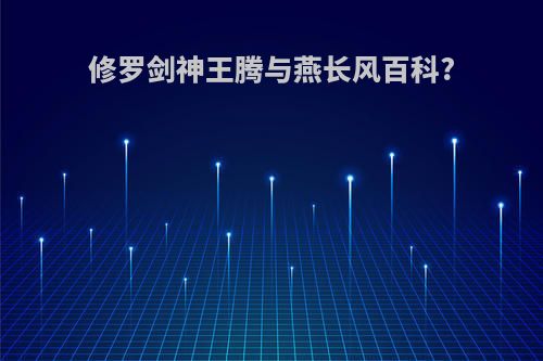 修罗剑神王腾与燕长风百科?