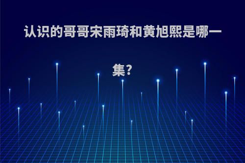 认识的哥哥宋雨琦和黄旭熙是哪一集?