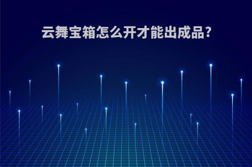 云舞宝箱怎么开才能出成品?