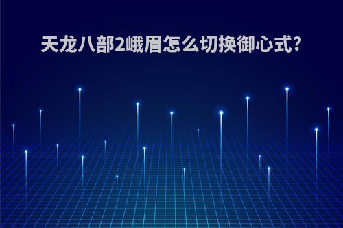 天龙八部2峨眉怎么切换御心式?