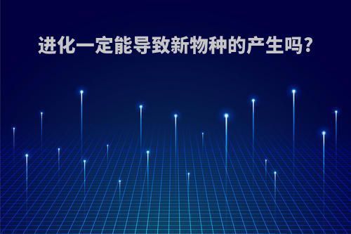 进化一定能导致新物种的产生吗?