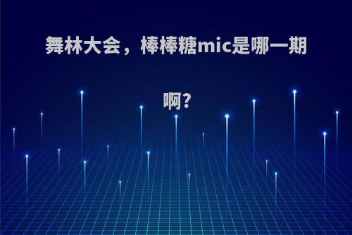 舞林大会，棒棒糖mic是哪一期啊?