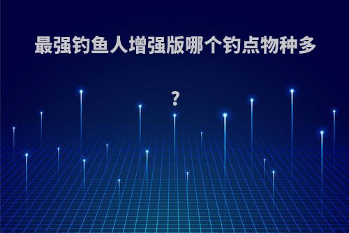 最强钓鱼人增强版哪个钓点物种多?