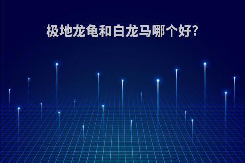 极地龙龟和白龙马哪个好?