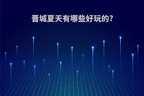 晋城夏天有哪些好玩的?