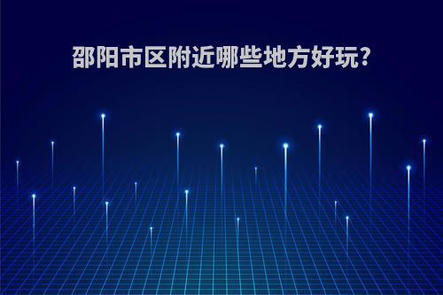 邵阳市区附近哪些地方好玩?