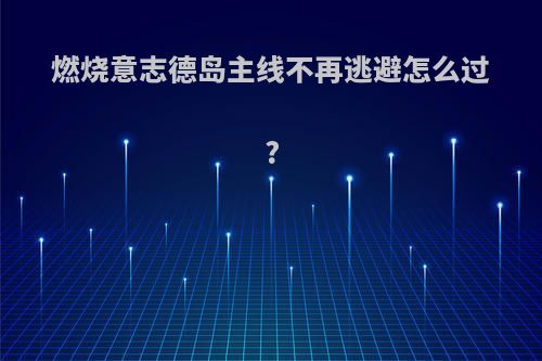 燃烧意志德岛主线不再逃避怎么过?