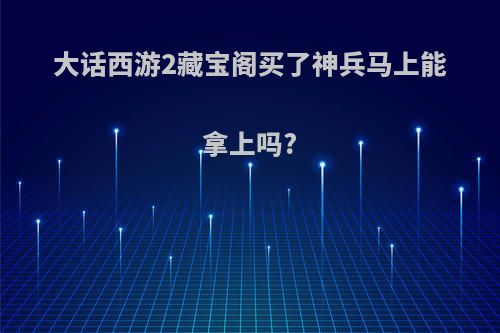 大话西游2藏宝阁买了神兵马上能拿上吗?