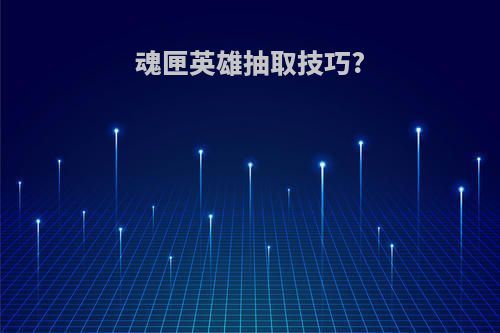魂匣英雄抽取技巧?