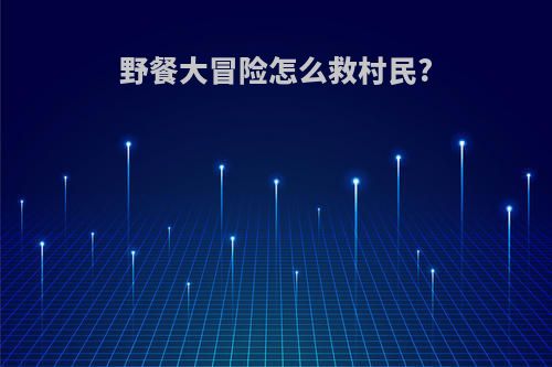 野餐大冒险怎么救村民?
