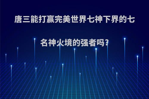 唐三能打赢完美世界七神下界的七名神火境的强者吗?