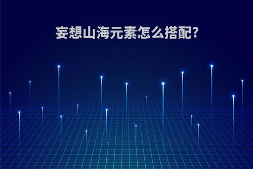 妄想山海元素怎么搭配?