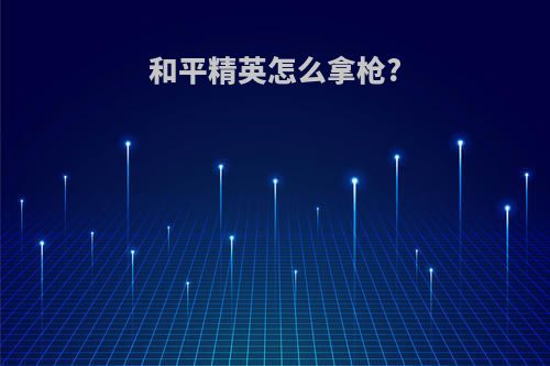 和平精英怎么拿枪?