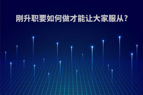 刚升职要如何做才能让大家服从?