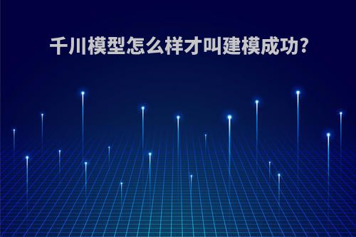 千川模型怎么样才叫建模成功?