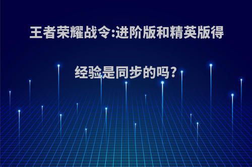 王者荣耀战令:进阶版和精英版得经验是同步的吗?