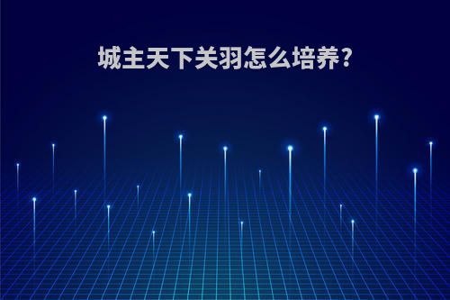 城主天下关羽怎么培养?