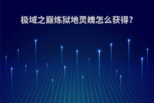 极域之巅炼狱地灵魄怎么获得?
