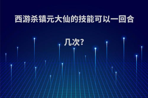 西游杀镇元大仙的技能可以一回合几次?