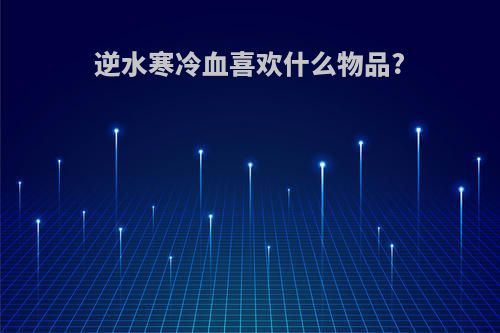 逆水寒冷血喜欢什么物品?