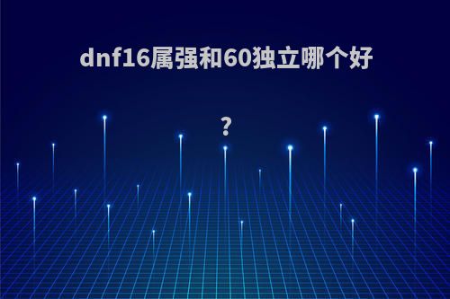 dnf16属强和60独立哪个好?