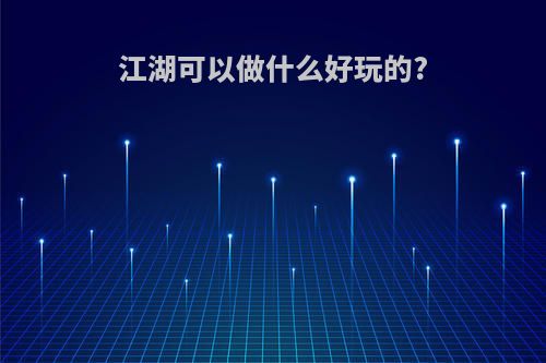 江湖可以做什么好玩的?