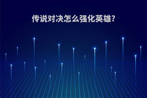 传说对决怎么强化英雄?