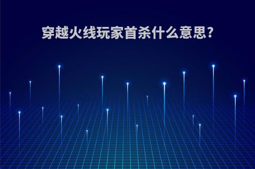 穿越火线玩家首杀什么意思?