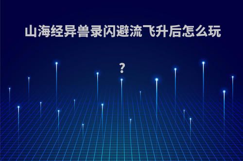 山海经异兽录闪避流飞升后怎么玩?