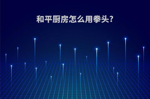 和平厨房怎么用拳头?