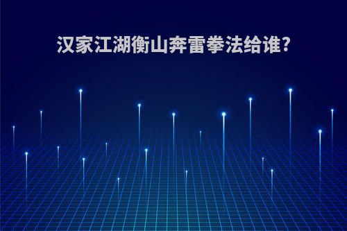 汉家江湖衡山奔雷拳法给谁?