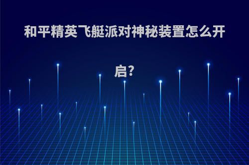 和平精英飞艇派对神秘装置怎么开启?