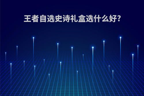 王者自选史诗礼盒选什么好?