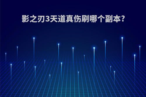 影之刃3天道真伤刷哪个副本?
