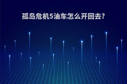 孤岛危机5油车怎么开回去?