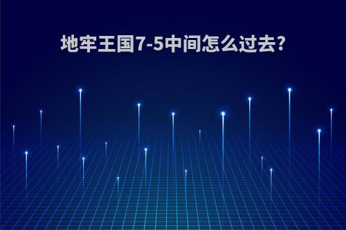 地牢王国7-5中间怎么过去?