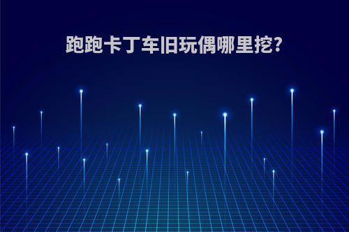 跑跑卡丁车旧玩偶哪里挖?