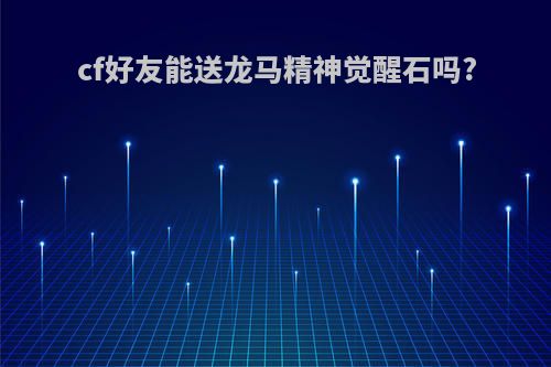 cf好友能送龙马精神觉醒石吗?