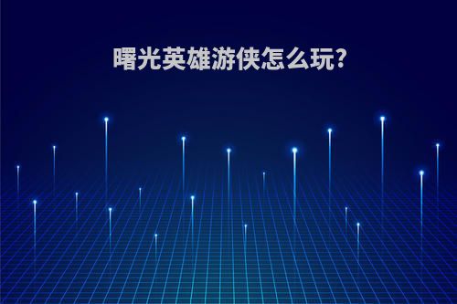 曙光英雄游侠怎么玩?